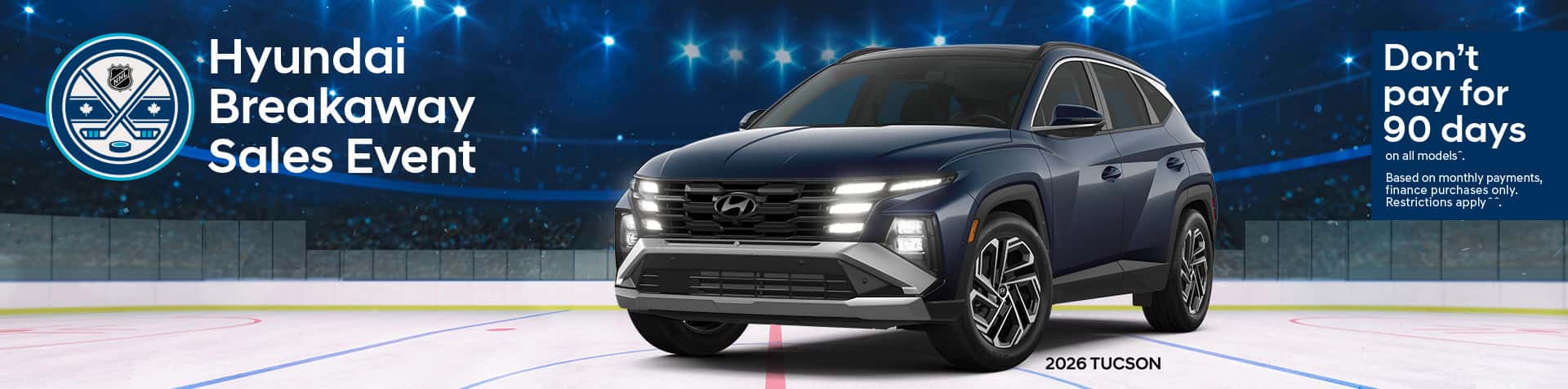Hyundai Breakaway Sales Event banner. A 2026 Tucson SUV with its headlights on is parked on a hockey rink in an arena. The banner displays the details of the promotion: Don't pay for 90 days on all models. Based on monthly payments, finance purchases only. Restrictions apply.