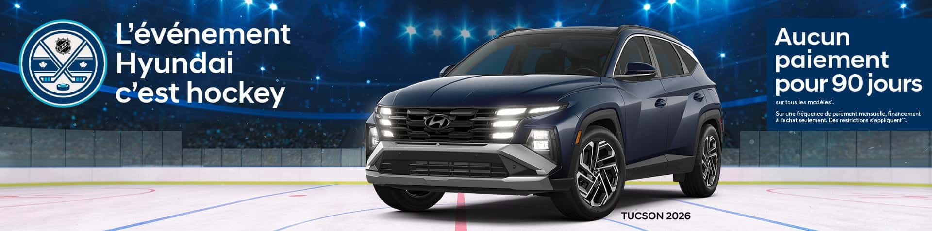 Bannière de L'événement Hyundai c'est hockey. Un VUS Tucson 2026 avec ses phares allumés est stationné sur une patinoire de hockey dans une aréna. On peut lire sur la bannière les détails de la promotion: Aucun paiement pour 90 jours sur tous les modèles^. Sur une fréquence de paiement mensuelle, financement à l'achat seulement. Des restrictions s'appliquent^^.