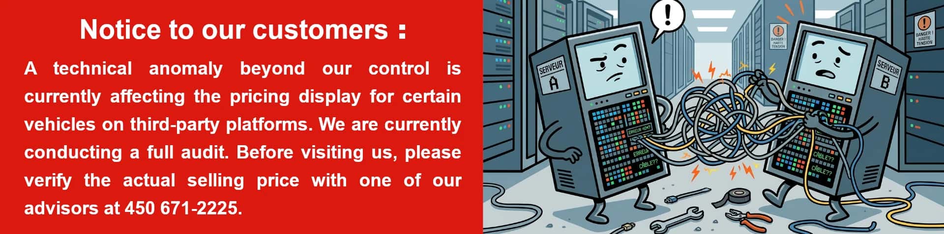 Notice to our customers :    A technical anomaly beyond our control is currently affecting the pricing display for certain vehicles on third-party platforms. We are currently conducting a full audit. Before visiting us, please verify the actual selling price with one of our advisors at 450 671-2225.