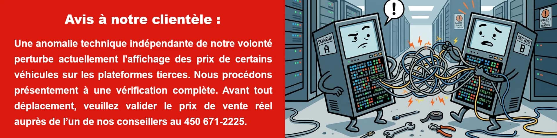 Avis à notre clientèle : Une anomalie technique indépendante de notre volonté perturbe actuellement l'affichage des prix de certains véhicules sur les plateformes tierces. Nous procédons présentement à une vérification complète. Avant tout déplacement, veuillez valider le prix de vente réel auprès de l’un de nos conseillers au 450 671-2225.