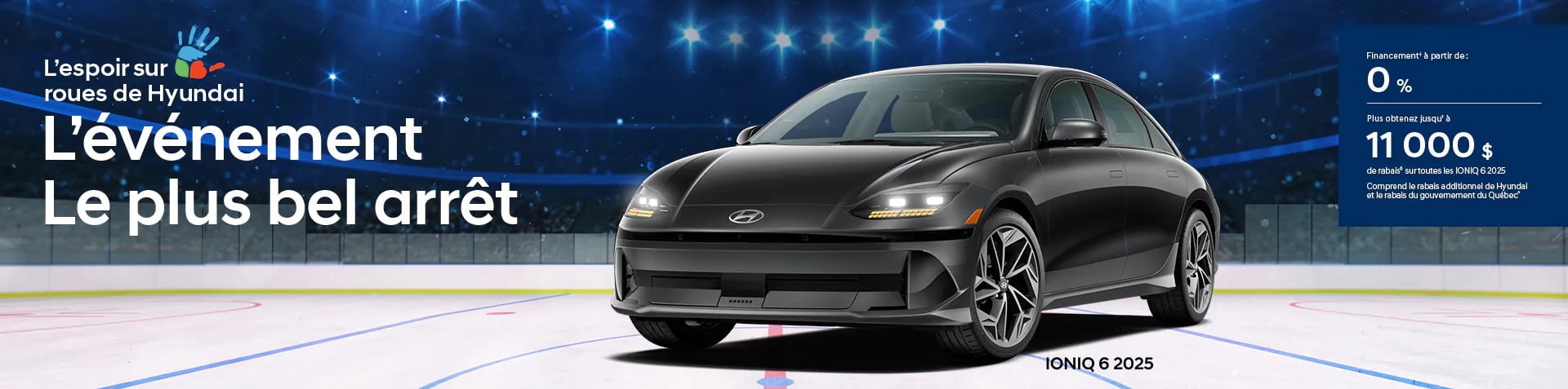 Bannière de L'événement Le plus bel arrêt de Hyundai, avec un Ioniq 6 2025 en avant plan stationné sur une patinoire de Hockey. Un texte annonce Financement à partir de 0% sur tous les modèles Hyundai Ioniq 6 2025. Obtenez jusqu'à 11000$ de rabais incluant le rabais additionnel de Hyundai et le rabais provincial du Québec.